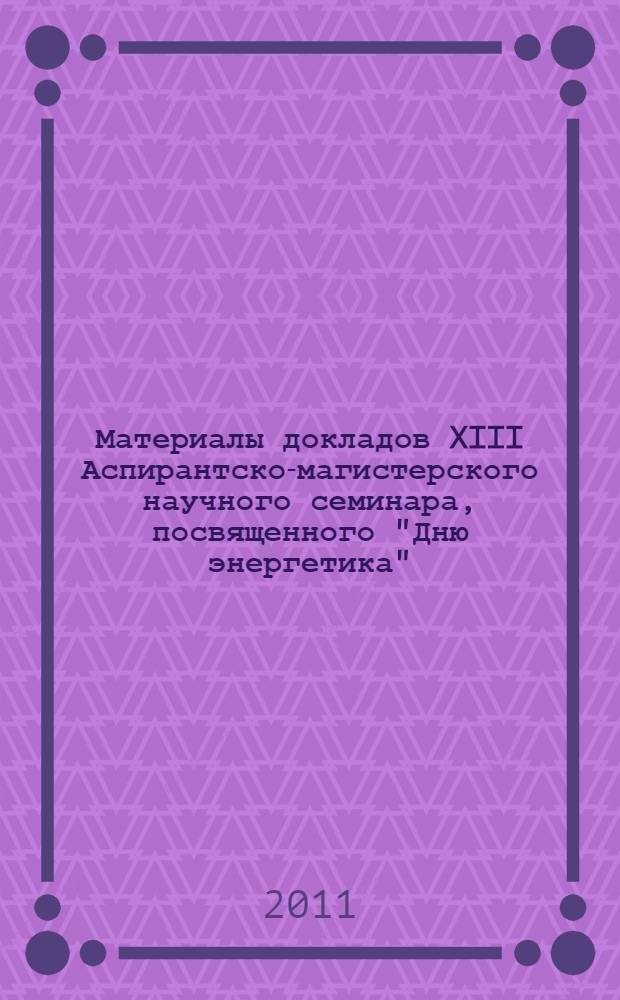 Материалы докладов XIII Аспирантско-магистерского научного семинара, посвященного "Дню энергетика", 1-5 декабря 2009 г. : в 2 т