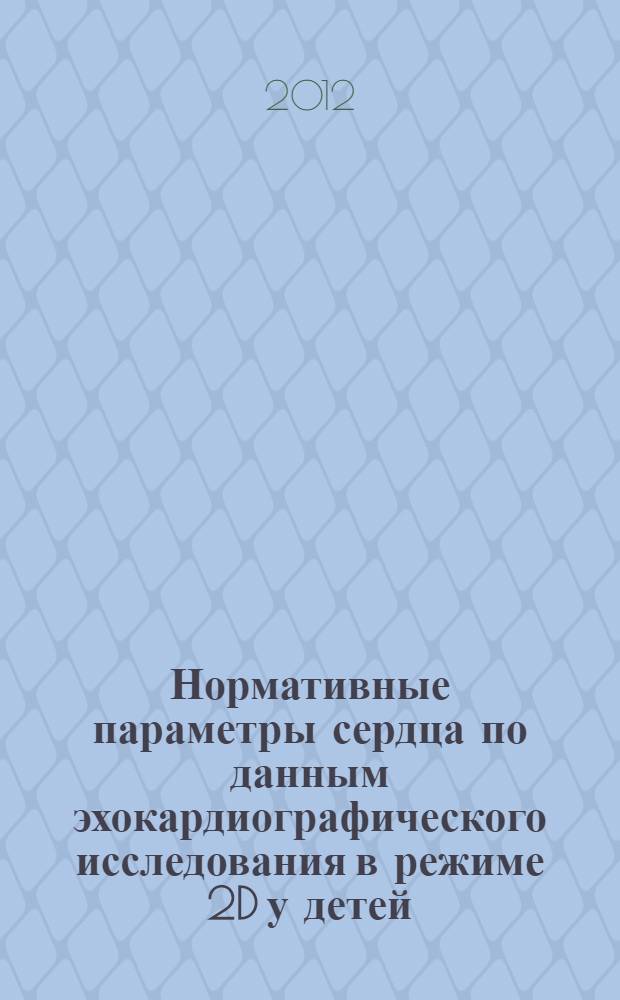 Нормативные параметры сердца по данным эхокардиографического исследования в режиме 2D у детей : учебное пособие для врачей