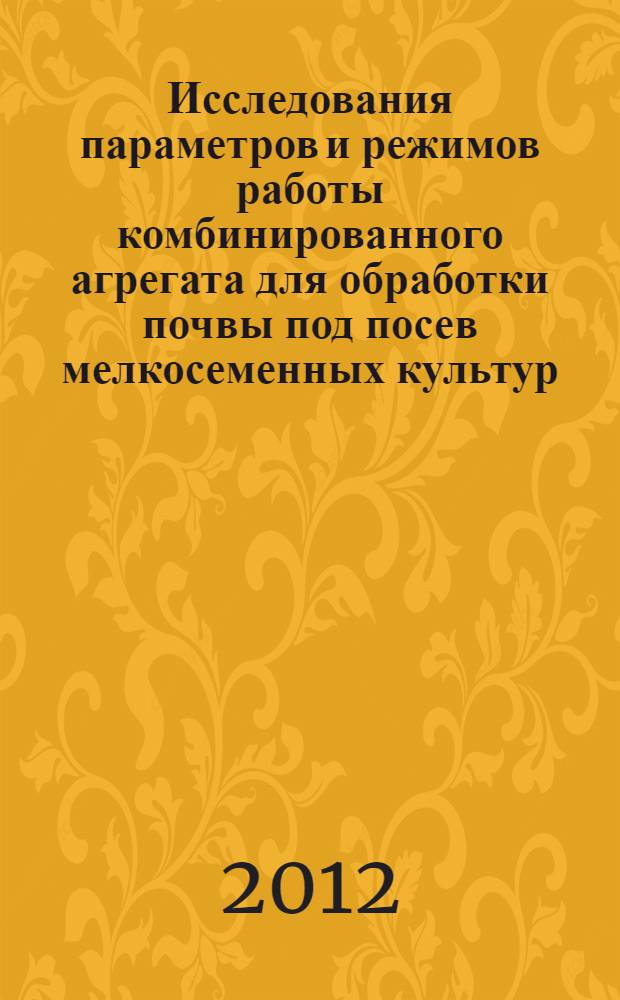 Исследования параметров и режимов работы комбинированного агрегата для обработки почвы под посев мелкосеменных культур : монография