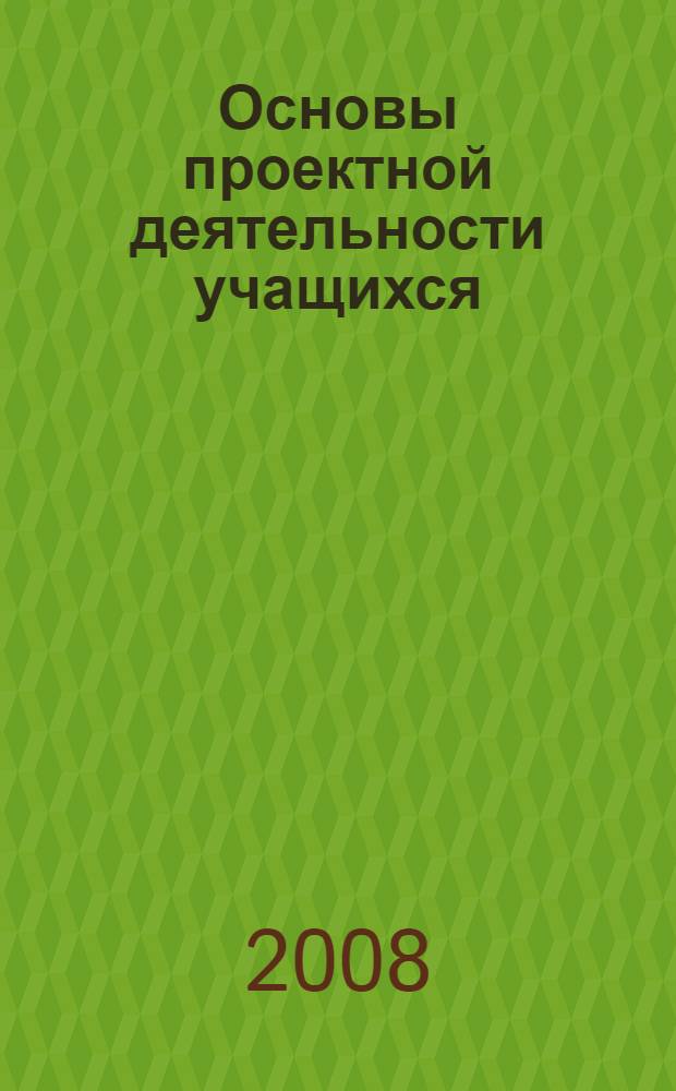 Основы проектной деятельности учащихся : методическое пособие для сопровождения программы курса регионального компонента базисного учебного плана : 5-9 классы