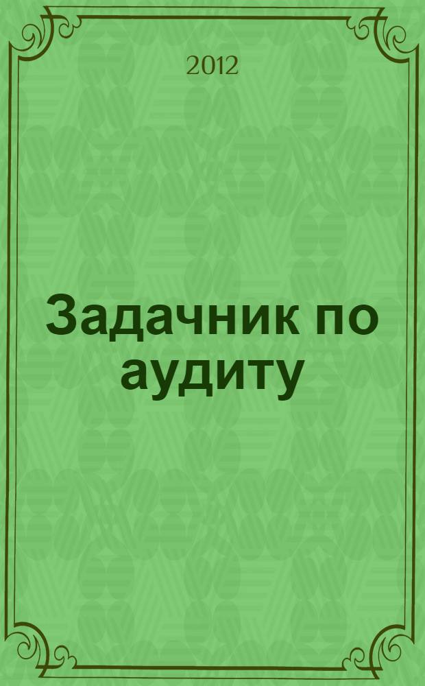 Задачник по аудиту : учебное пособие для студентов средних профессиональных учебных заведений среднего профессионального образования, обучающихся по специальности "Экономика и бухгалтерский учет (по отраслям)", а также для преподавателей и практических работников