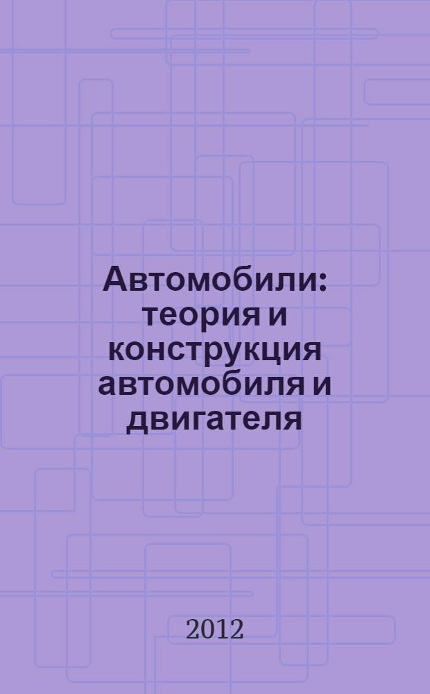 Автомобили : теория и конструкция автомобиля и двигателя : учебник : для студентов образовательных учреждений среднего профессионального образования, обучающихся по специальностям "Техническое обслуживание и ремонт автомобильного транспорта", "Механизация сельского хозяйства"