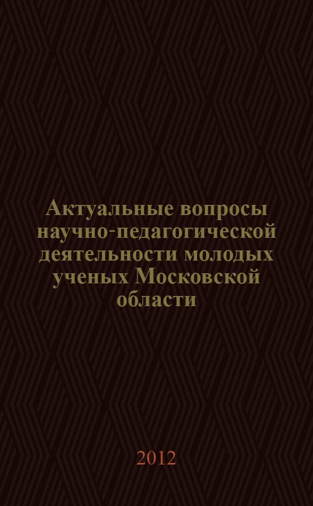 Актуальные вопросы научно-педагогической деятельности молодых ученых Московской области : сборник научных трудов региональной заочной научно-практической конференции, (27 февраля-30 апреля 2012 г., Московский государственный областной университет)