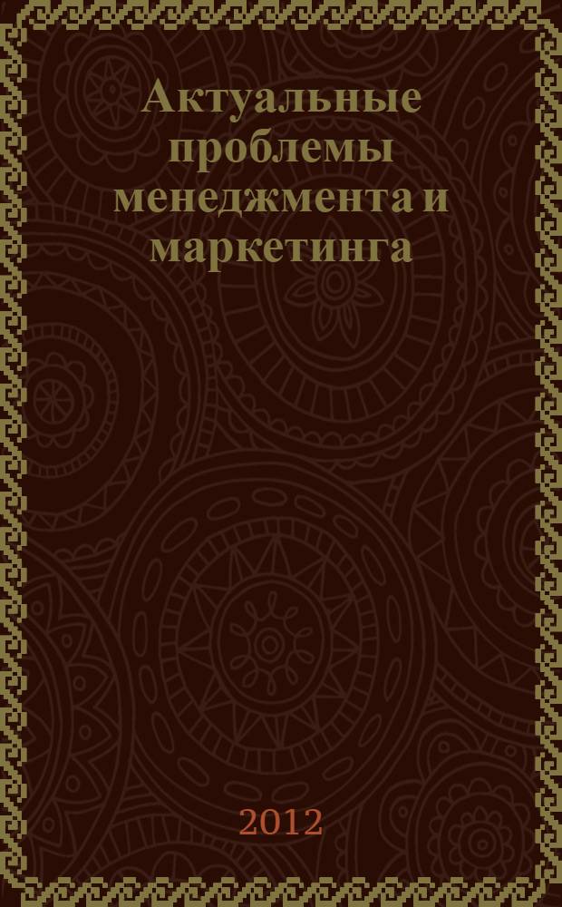 Актуальные проблемы менеджмента и маркетинга : материалы региональной межвузовской научно-практической конференции (2011; ВКФ РМАТ, г. Набережные Челны)
