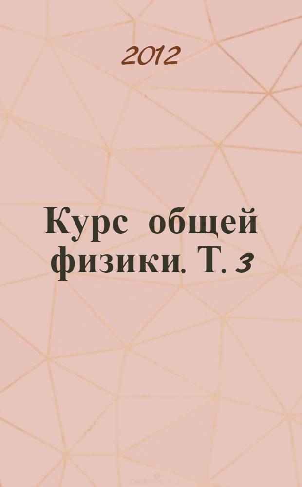Курс общей физики. Т. 3 : Квантовая оптика ; Атомная физика ; Физика твердого тела ; Физика атомного ядра и элементарных частиц