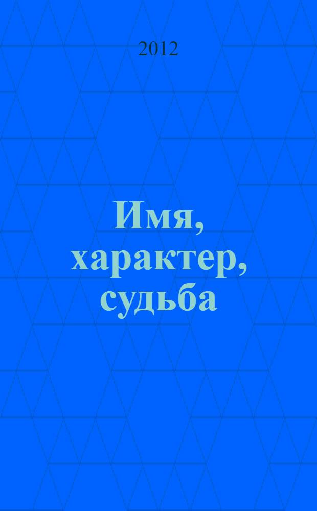 Имя, характер, судьба : тайная власть имени над судьбой
