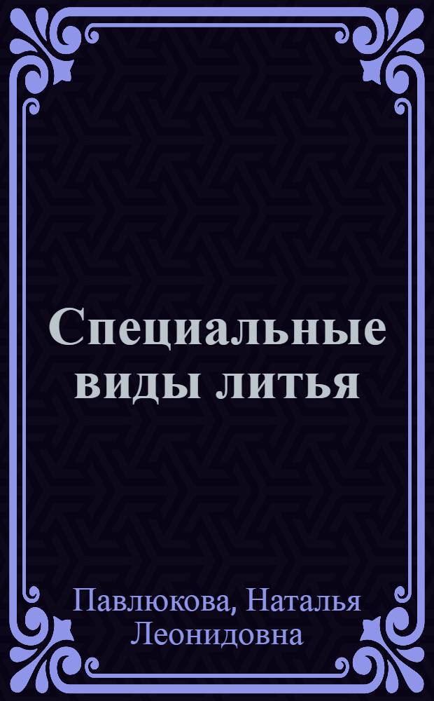 Специальные виды литья : учебное пособие : для студентов, изучающих дисциплины " Технологияф конструктивных материалов" и "Материаловедение и технология конструкционных материалов"