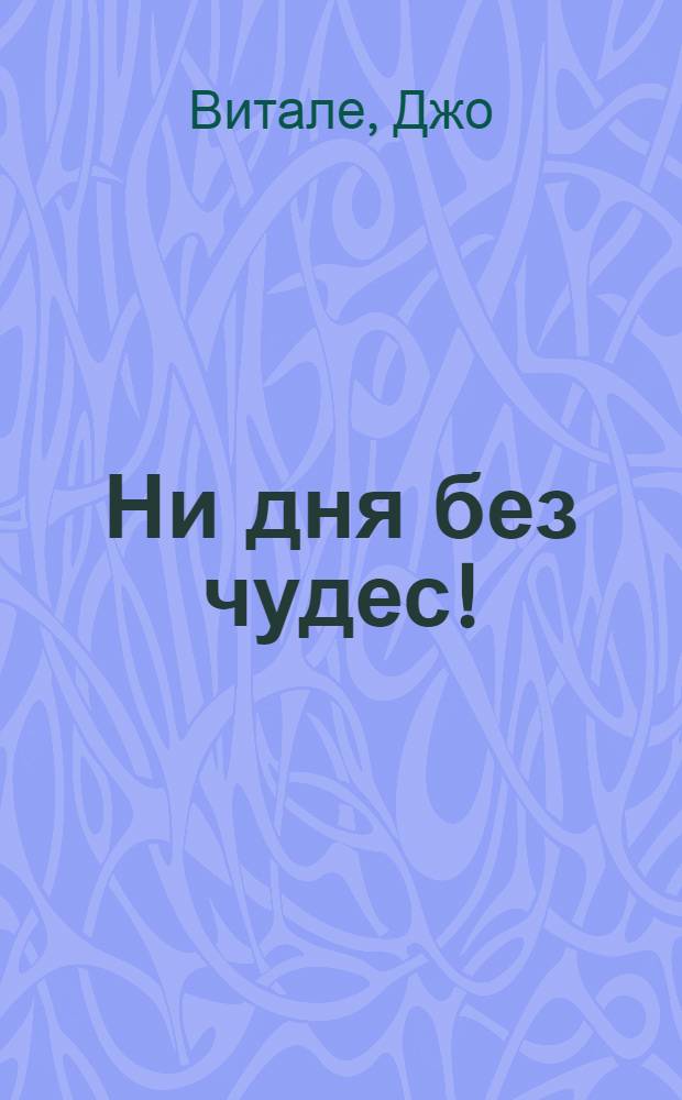 Ни дня без чудес! : недостающий секрет успеха. Простые советы инструктора по чудесам