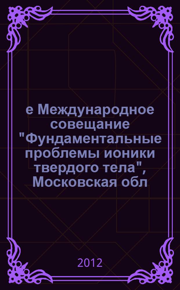 11-е Международное совещание "Фундаментальные проблемы ионики твердого тела", Московская обл., г. Черноголовка, 5 - 8 июля 2012 г. = 11th International meeting "Fundamental problems of solid state ionics", Russian Federation, Moscow region, Chernogolovka, July 5 - 8, 2012 : труды совещания : посвящается памяти профессора Укше Евгения Александровича