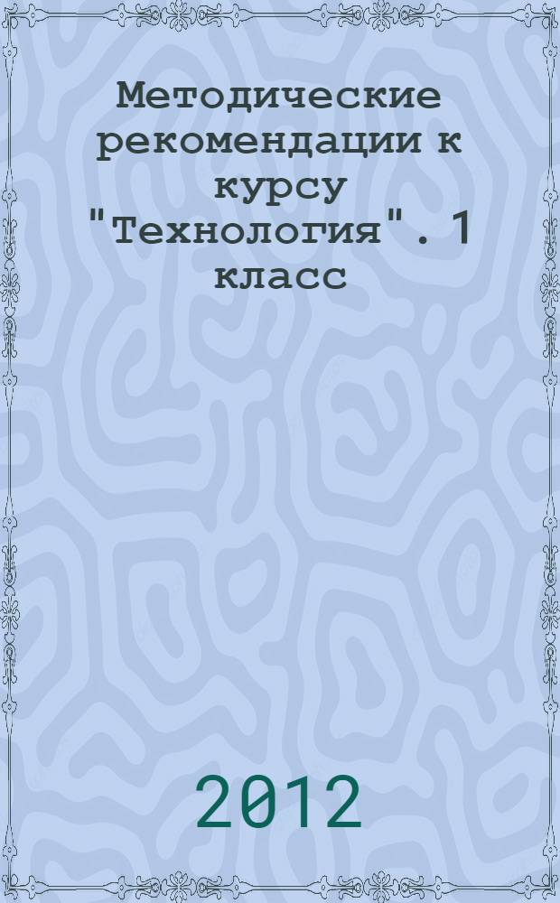 Методические рекомендации к курсу "Технология". 1 класс : программа курса, поурочно-тематическое планирование, комментарий к разделам и темам, фрагменты уроков, дополнительный материал