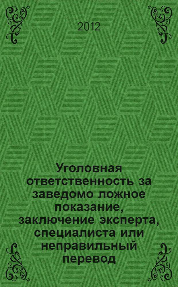 Уголовная ответственность за заведомо ложное показание, заключение эксперта, специалиста или неправильный перевод : пособие : для научных работников, судей, сотрудников правоохранительных органов, аспирантов и студентов юридических учебных заведений