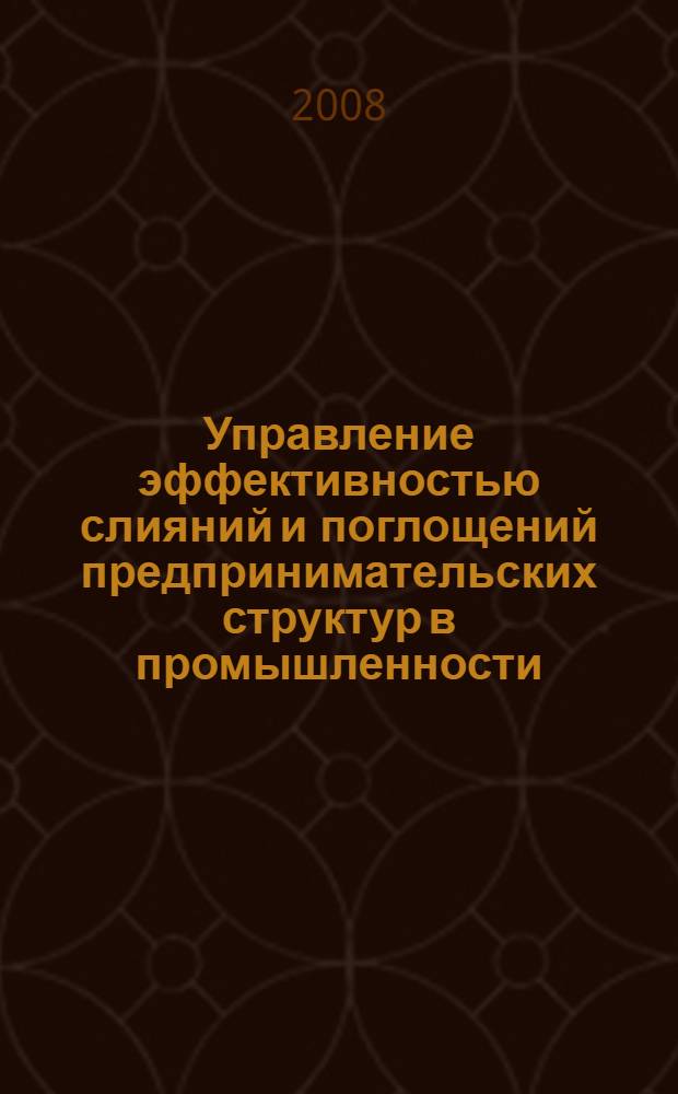 Управление эффективностью слияний и поглощений предпринимательских структур в промышленности : автореферат диссертации на соискание ученой степени д. э. н. : специальность 08.00.05 <Эконом. и упр. нар. хоз-вом>