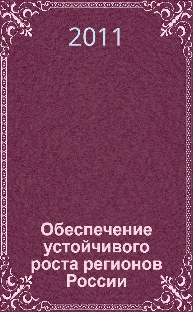 Обеспечение устойчивого роста регионов России: правовой и социально-экономический аспекты : сборник научных статей : материалы Межвузовской научно-практической конференции, 15 апреля 2011 г