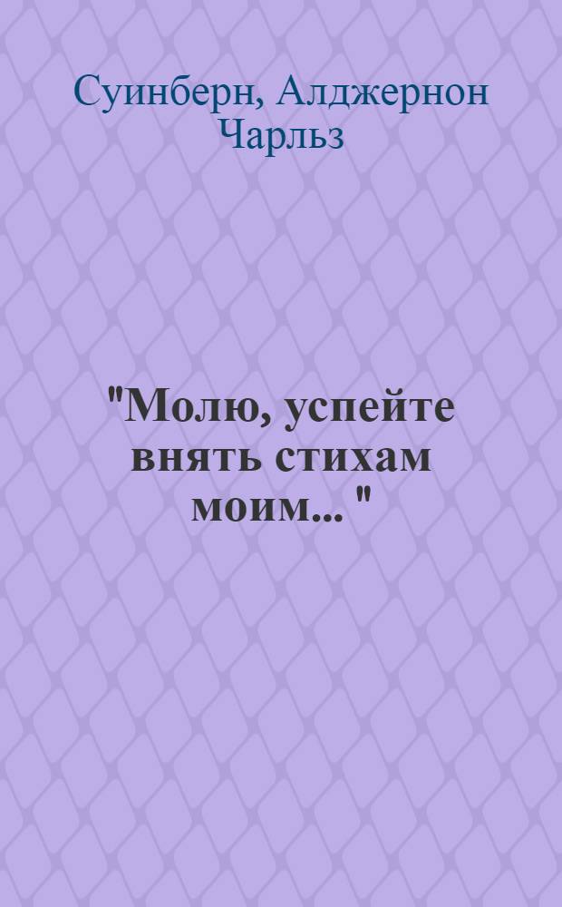 "Молю, успейте внять стихам моим ..." = "Heed well this rhyme before your pleasure tire ..."