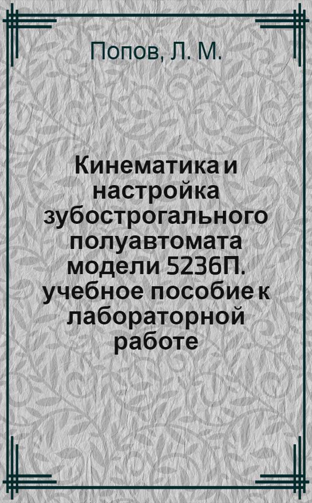 Кинематика и настройка зубострогального полуавтомата модели 5236П. учебное пособие к лабораторной работе