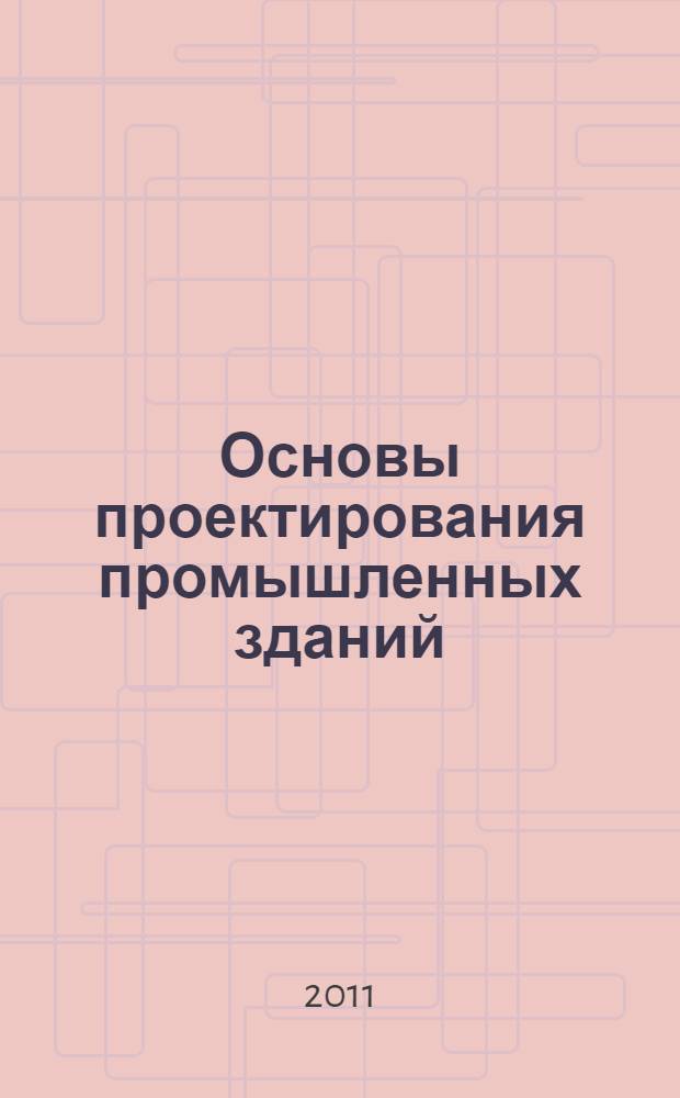 Основы проектирования промышленных зданий : учебное пособие для студентов специальности 270106 - Производство строительных материалов, изделий и конструкций направления 270100 "Строительство"