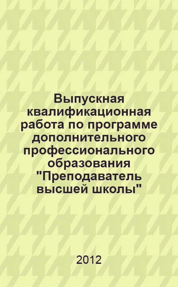 Выпускная квалификационная работа по программе дополнительного профессионального образования "Преподаватель высшей школы": метод. рекомендации