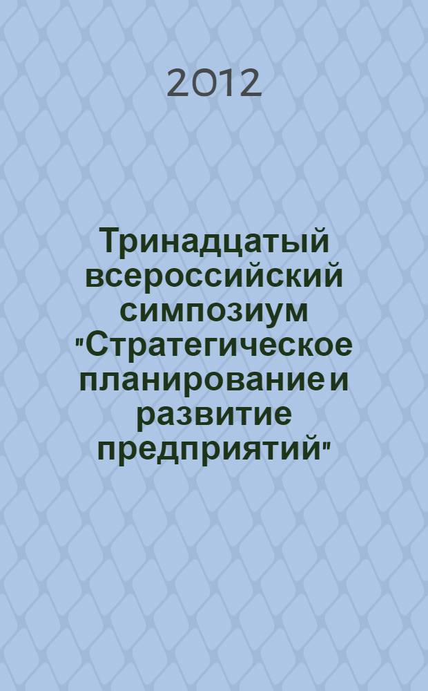 Тринадцатый всероссийский симпозиум "Стратегическое планирование и развитие предприятий", Москва, 10-11 апреля 2012 г. Секция 2 : Модели и методы разработки стратегии предприятия