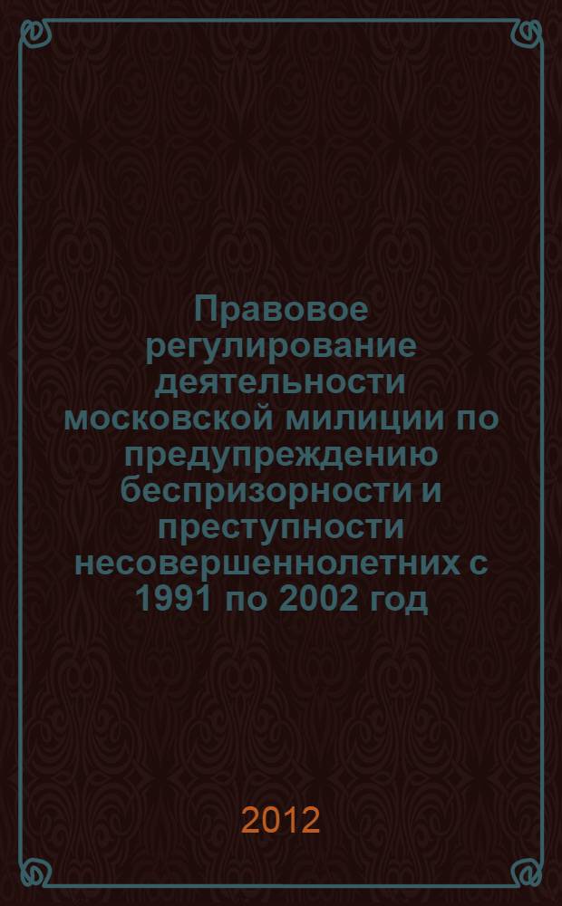 Правовое регулирование деятельности московской милиции по предупреждению беспризорности и преступности несовершеннолетних с 1991 по 2002 год : монография