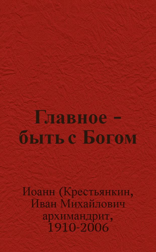Главное - быть с Богом : по трудам архимандрита Иоанна (Крестьянкина)