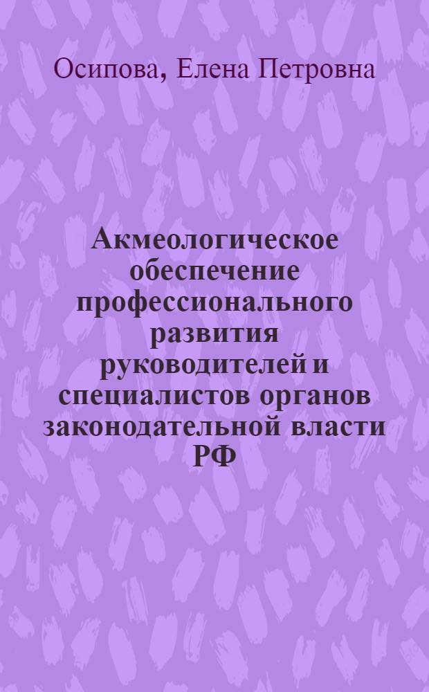 Акмеологическое обеспечение профессионального развития руководителей и специалистов органов законодательной власти РФ : автореферат диссертации на соискание ученой степени к. психол. н. : специальность 19.00.13 <психология развития>