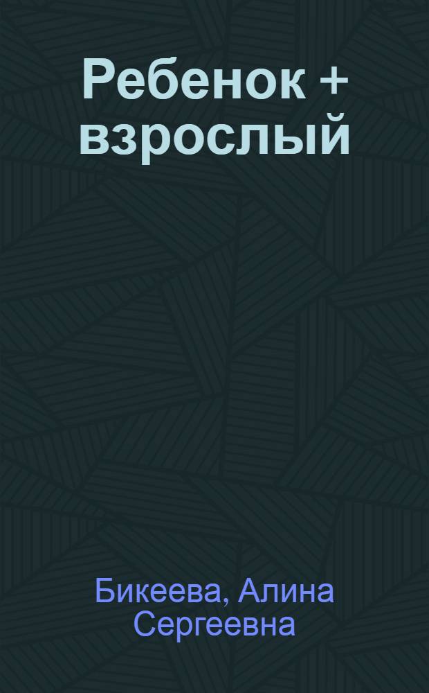 Ребенок + взрослый : рецепты общения, понимания, прощения