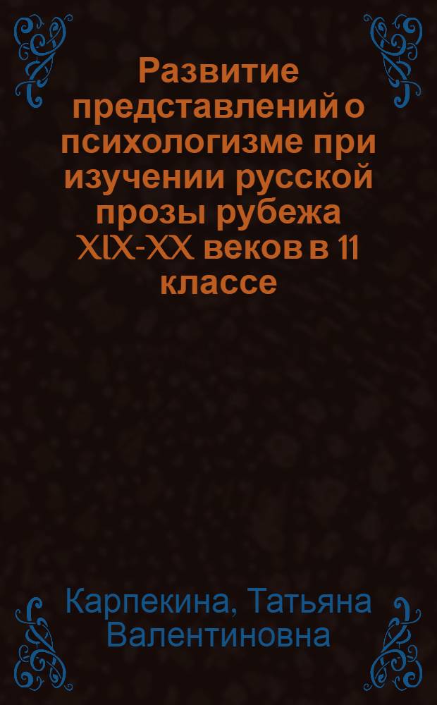 Развитие представлений о психологизме при изучении русской прозы рубежа XIX-XX веков в 11 классе : автореферат диссертации на соискание ученой степени к. п. н. : специальность 13.00.02 <Теория и методика обучения и воспитания>