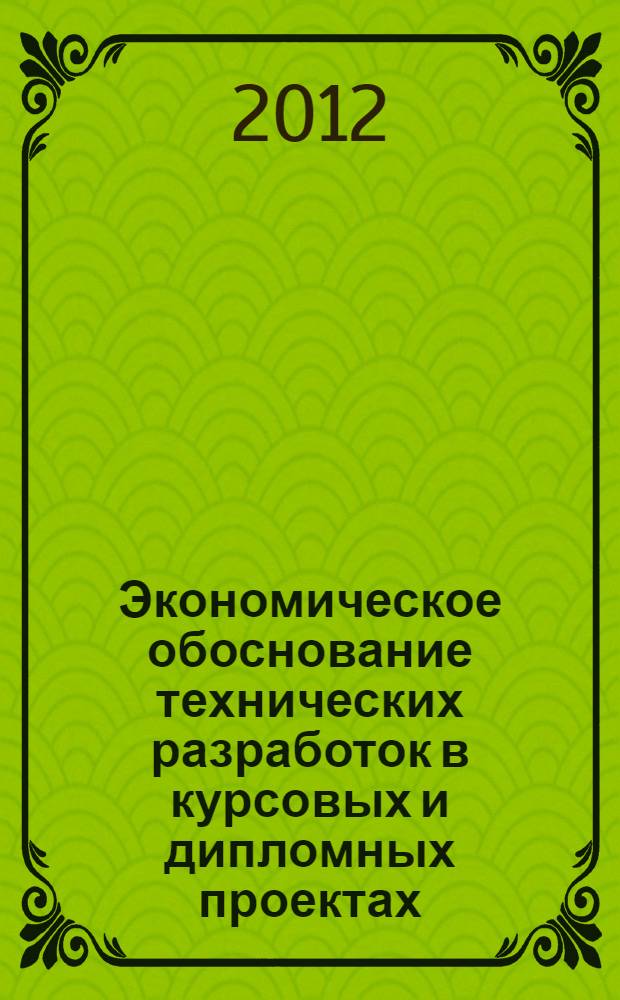 Экономическое обоснование технических разработок в курсовых и дипломных проектах : учебно-методическое пособие для студентов технических и экономических направлений и специальностей