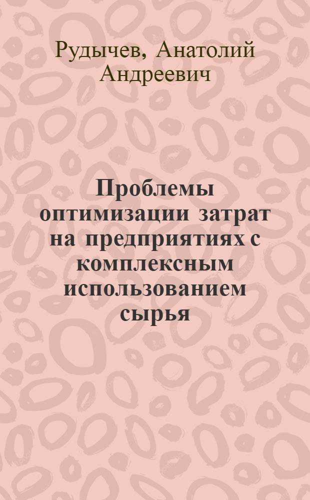 Проблемы оптимизации затрат на предприятиях с комплексным использованием сырья : монография