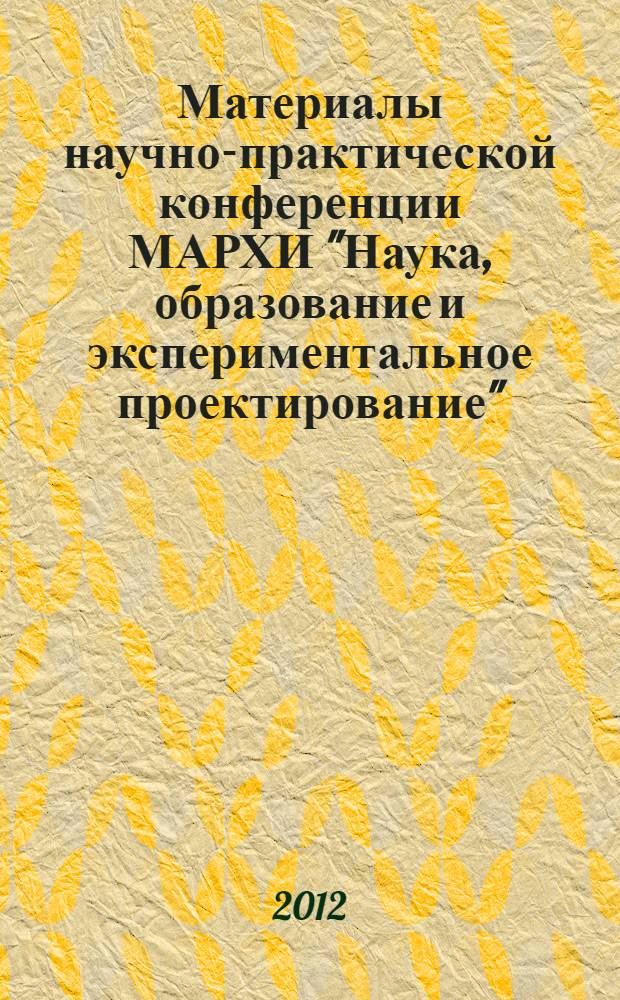 Материалы научно-практической конференции МАРХИ "Наука, образование и экспериментальное проектирование", 9-13 апреля 2012 г. Секция N° 4 : История архитектуры и градостроительства