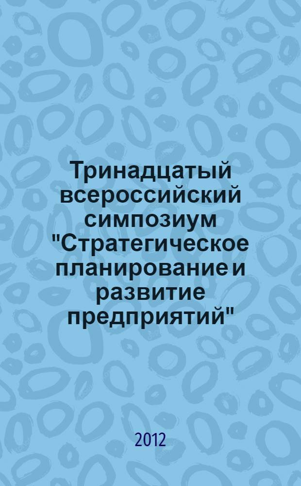 Тринадцатый всероссийский симпозиум "Стратегическое планирование и развитие предприятий", Москва, 10-11 апреля 2012 г. Секция 5 : Проблемы прогнозирования деятельности предприятий