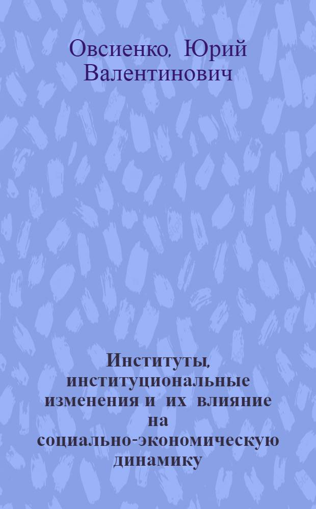 Институты, институциональные изменения и их влияние на социально-экономическую динамику (макроуровень) : учебное пособие