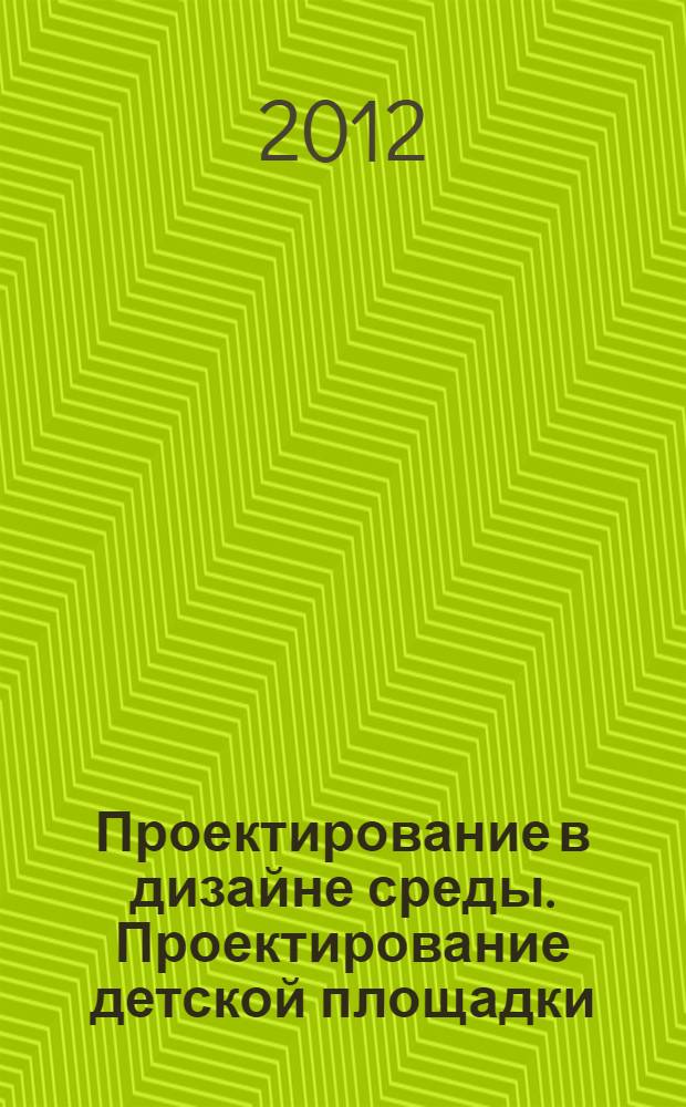 Проектирование в дизайне среды. Проектирование детской площадки : учебное пособие : для студентов направления подготовки 072500 Дизайн специализации 072500.62 Дизайн среды, квалификации "Бакалавр"