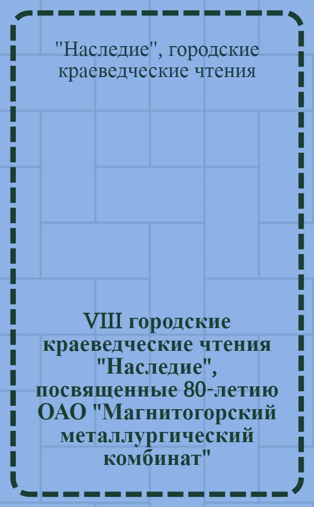 VIII городские краеведческие чтения "Наследие", посвященные 80-летию ОАО "Магнитогорский металлургический комбинат" : сборник статей