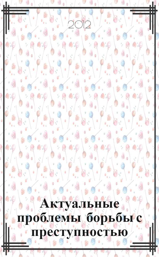 Актуальные проблемы борьбы с преступностью : сборник статей Международной научно-практической конференции студентов и молодых ученых, проводимой в честь почетного работника органов прокуратуры, заслуженного юриста РСФСР, доцента кафедры прокурорского надзора и организации правоохранительной деятельности Челябинского государственного университета Роберта Валентиновича Голубева, 16-17 декабря 2011 года : сборник статей