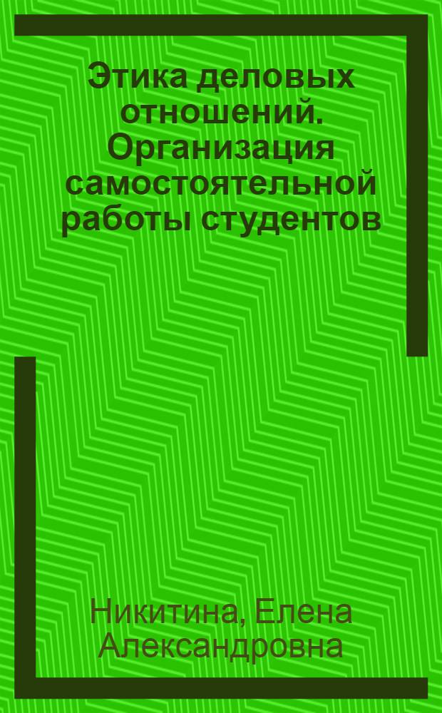 Этика деловых отношений. Организация самостоятельной работы студентов : учебное пособие : для студентов специальности 080401.65 "Товароведение и экспертиза товаров (в сфере производства и обращения сельскохозяйственного сырья и продовольственных товаров) очной формы обучения"