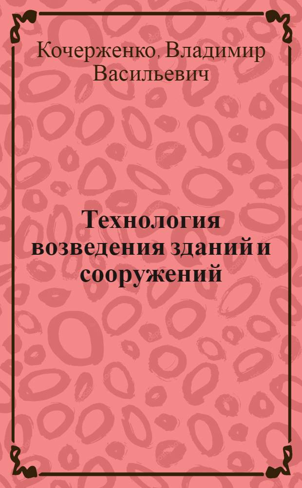 Технология возведения зданий и сооружений : учебное пособие для студентов специальности 270102 - Промышленное и гражданское строительство