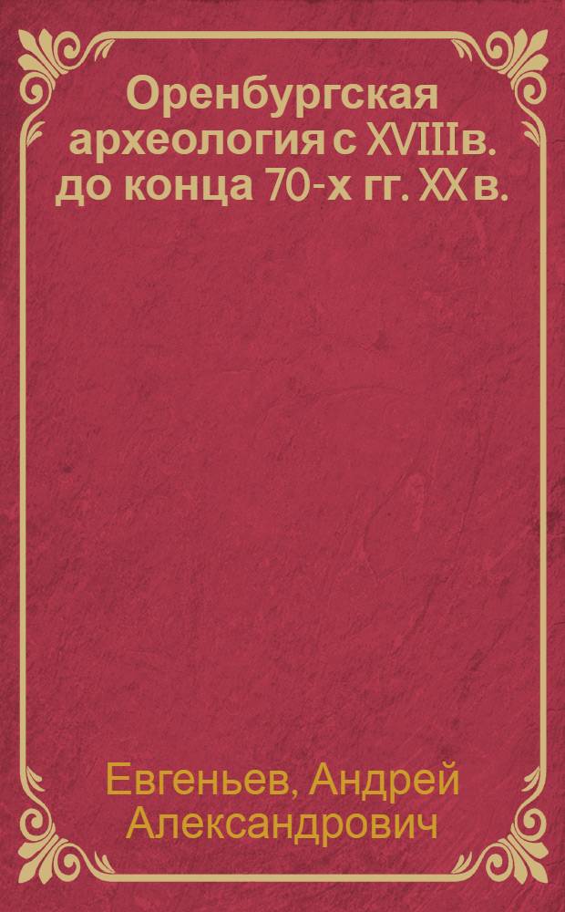 Оренбургская археология с XVIIIв. до конца 70-х гг. XX в. : автореферат диссертации на соискание ученой степени к. ист. н. : специальность 07.00.06 <Археология>