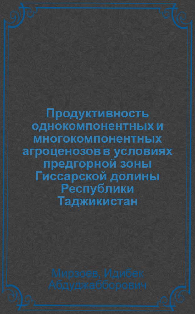 Продуктивность однокомпонентных и многокомпонентных агроценозов в условиях предгорной зоны Гиссарской долины Республики Таджикистан : автореферат диссертации на соискание ученой степени к.с.-х.н. : специальность 06.01.01
