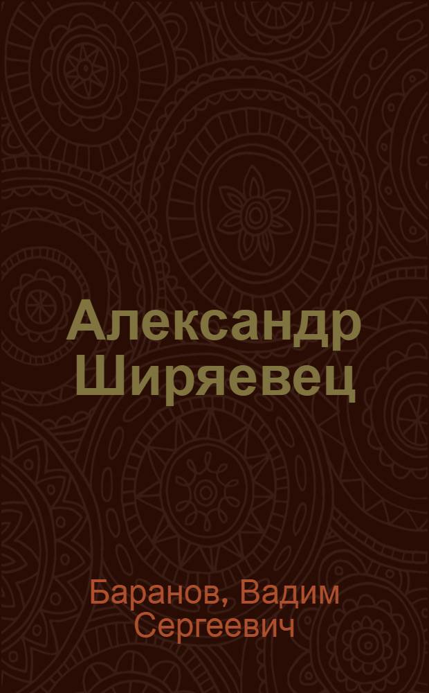 Александр Ширяевец: "Я из города - из плена к вам приду..." : биографическая хроника в воспоминаниях, фотографиях, письмах
