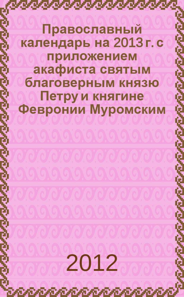 Православный календарь на 2013 г. с приложением акафиста святым благоверным князю Петру и княгине Февронии Муромским, покровителям брака