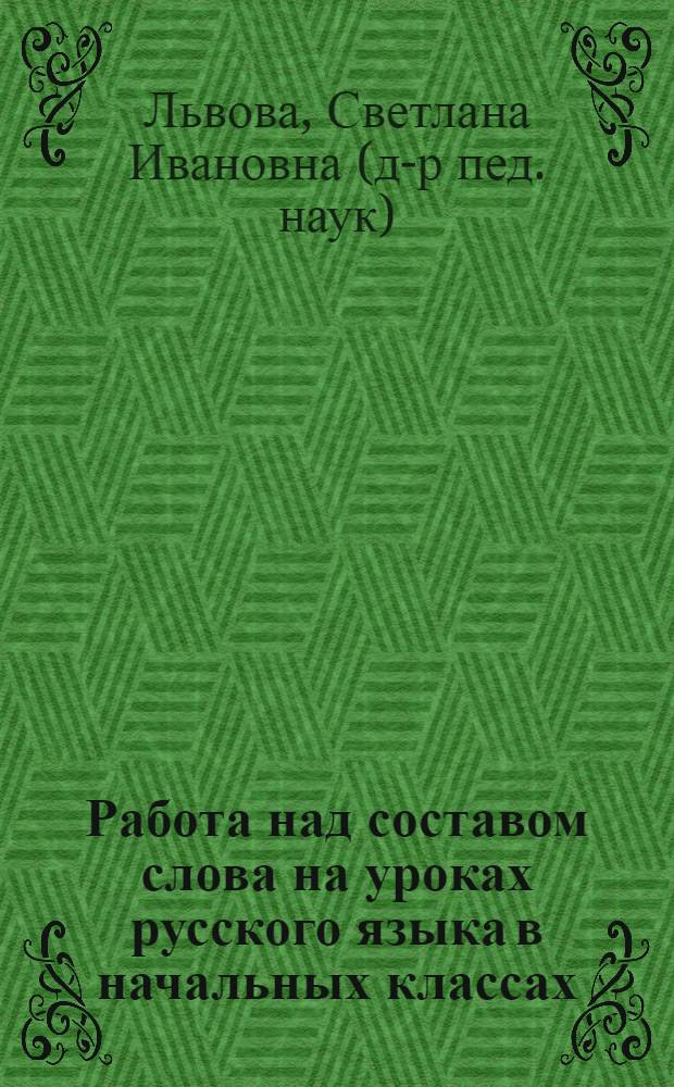 Работа над составом слова на уроках русского языка в начальных классах : пособие для учителя : методическое пособие