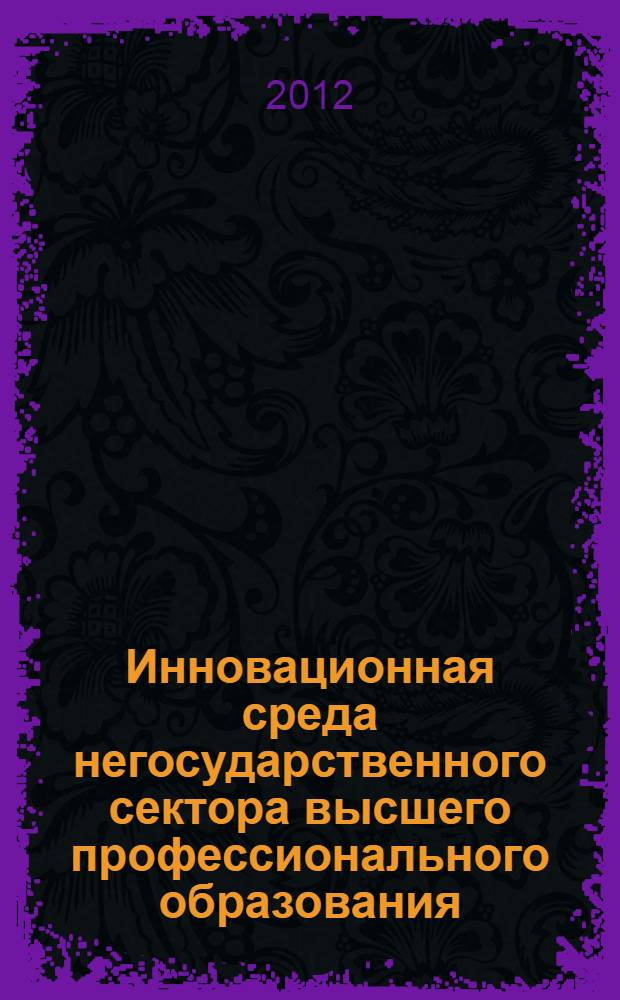 Инновационная среда негосударственного сектора высшего профессионального образования : материалы I Всероссийской научно-практической конференции (с международным участием), 24-25 февраля 2012 года