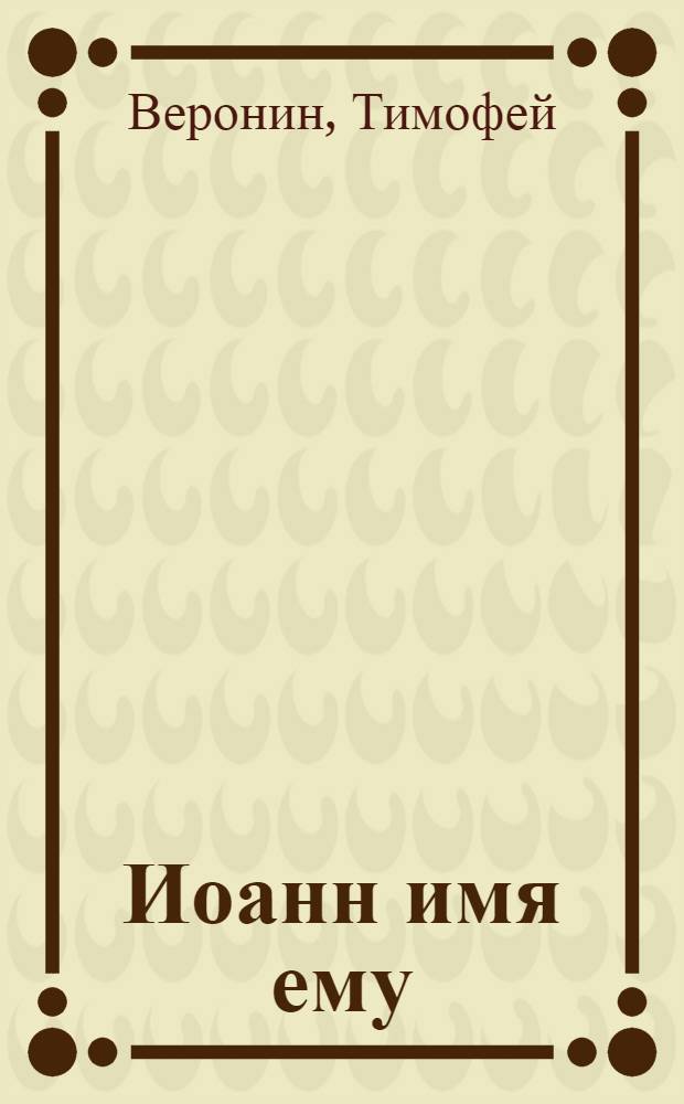 Иоанн имя ему : повесть о святителе Иоанне Шанхайском и Сан-Францисском (Максимовиче)