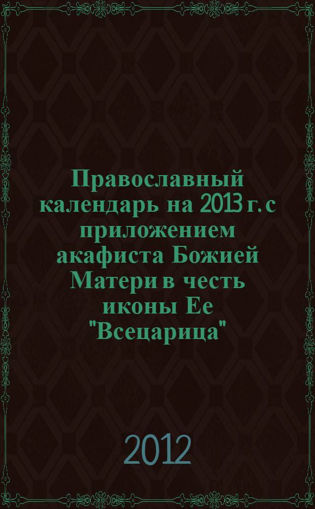 Православный календарь на 2013 г. с приложением акафиста Божией Матери в честь иконы Ее "Всецарица"