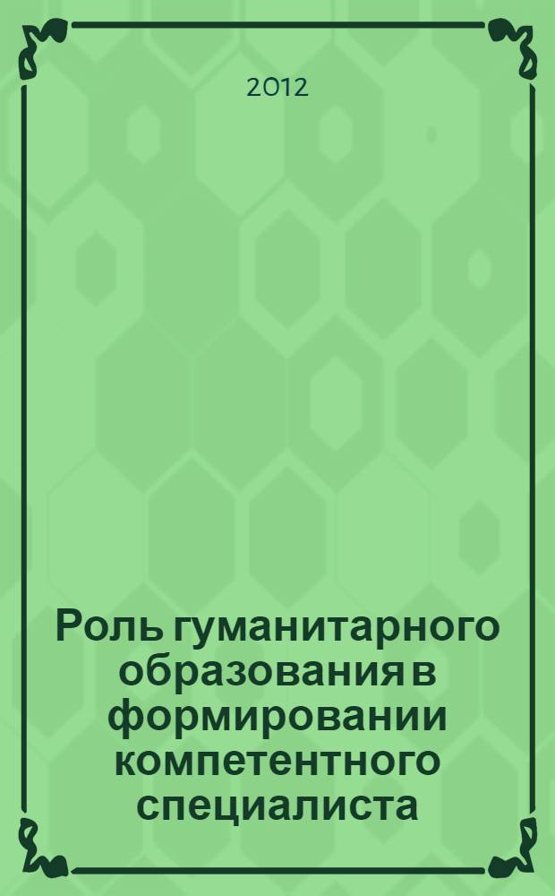 Роль гуманитарного образования в формировании компетентного специалиста : материалы итоговой научно-практической конференции, 2 февраля 2012 года