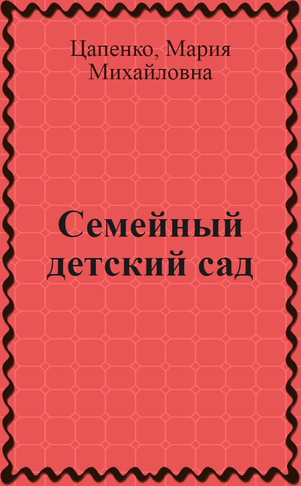 Семейный детский сад: алгоритм создания и особенности работы : пособие для родителей и педагогов дошкольных учреждений