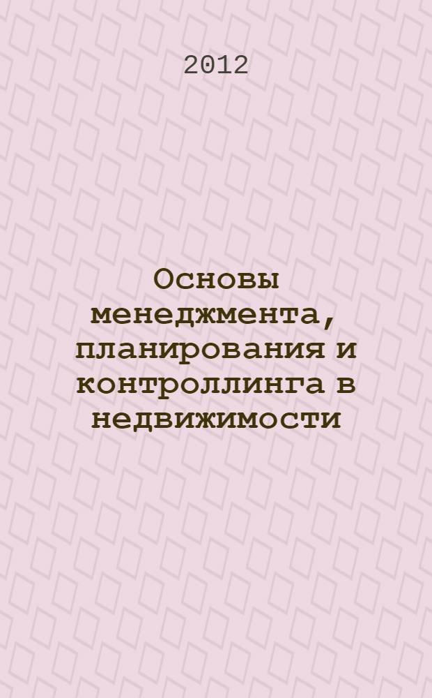 Основы менеджмента, планирования и контроллинга в недвижимости : учебное пособие : для студентов, обучающихся по специальности 2701115 "Экспертиза и управление недвижимостью", направления 270100 "Строительство" : соответствует Федеральному государственному образовательному стандарту 3-го поколения