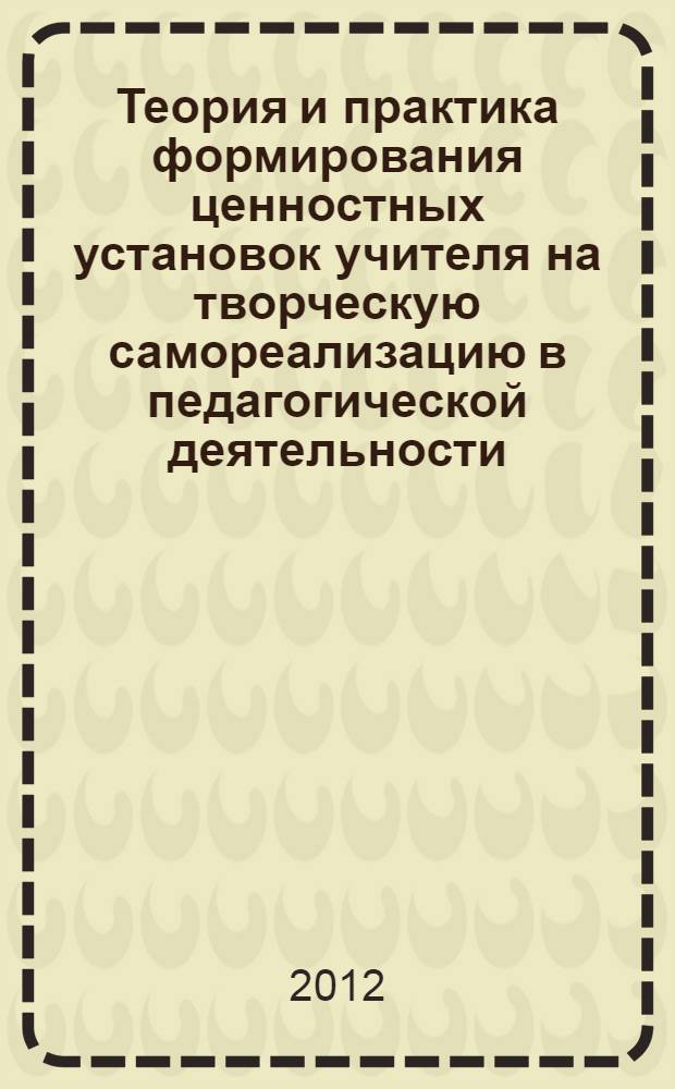Теория и практика формирования ценностных установок учителя на творческую самореализацию в педагогической деятельности : монография