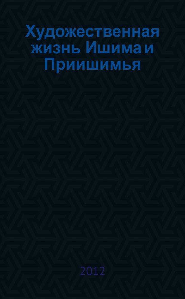 Художественная жизнь Ишима и Приишимья : материалы научно-практической конференции 24-25 мая 2012 года